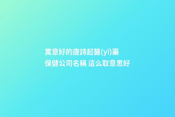 寓意好的唐詩起醫(yī)藥保健公司名稱 這么取意思好-第1張-公司起名-玄機(jī)派
